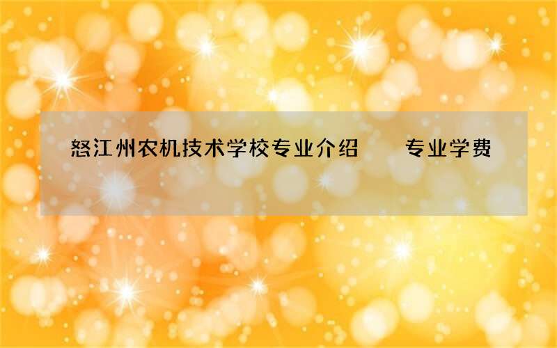 怒江州农机技术学校专业介绍  专业学费